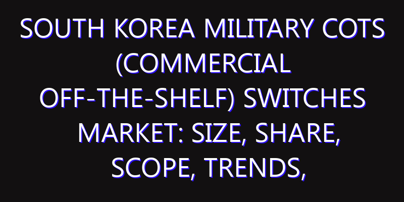 South Korea Military COTS (Commercial Off-the-shelf) Switches Market: Size, Share, Scope, Trends, and Forecast-2026-2035