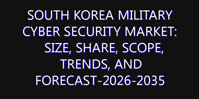 South Korea Military Cyber Security Market: Size, Share, Scope, Trends, and Forecast-2026-2035