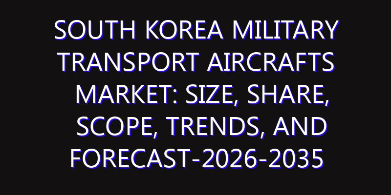 South Korea Military Transport Aircrafts Market: Size, Share, Scope, Trends, and Forecast-2026-2035