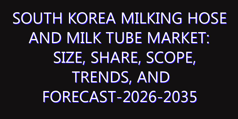 South Korea Milking Hose and Milk Tube Market: Size, Share, Scope, Trends, and Forecast-2026-2035