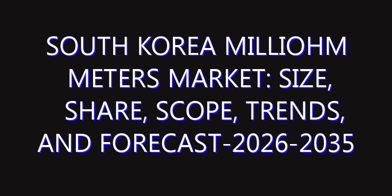 South Korea Milliohm Meters Market: Size, Share, Scope, Trends, and Forecast-2026-2035