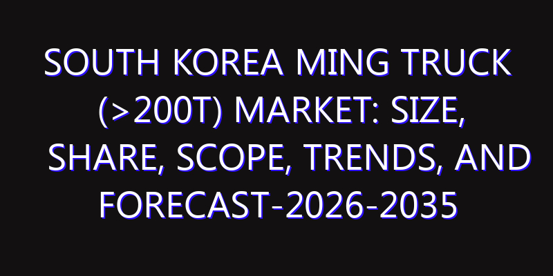 South Korea Ming Truck (>200t) Market: Size, Share, Scope, Trends, and Forecast-2026-2035