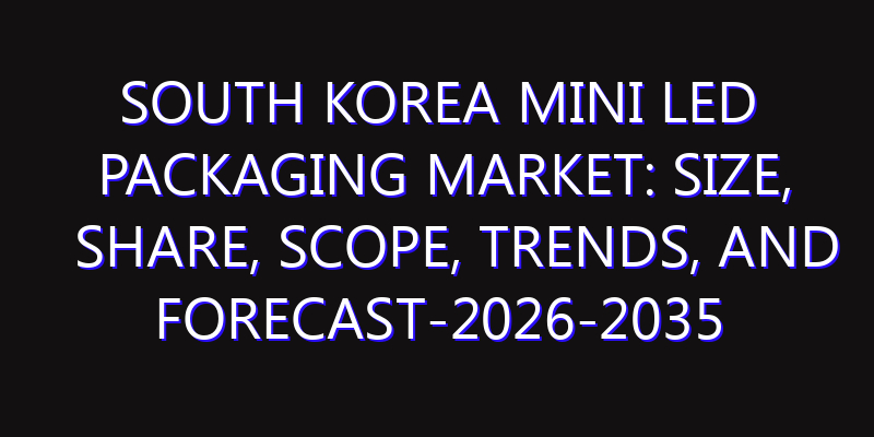 South Korea Mini LED Packaging Market: Size, Share, Scope, Trends, and Forecast-2026-2035