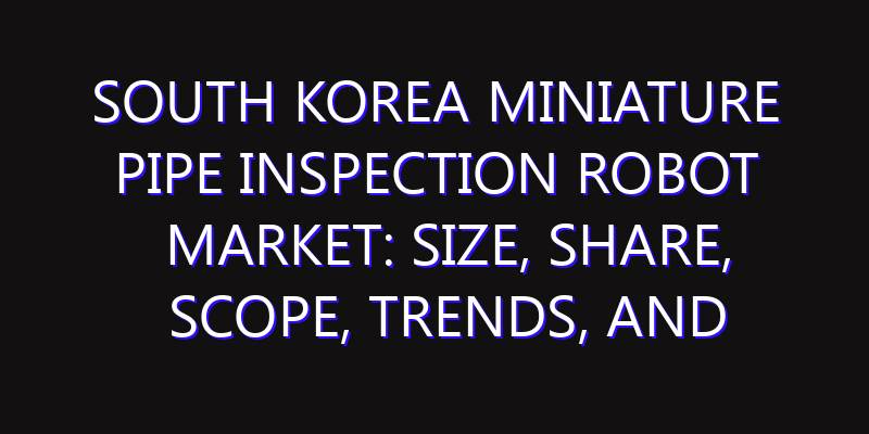 South Korea Miniature Pipe Inspection Robot Market: Size, Share, Scope, Trends, and Forecast-2026-2035