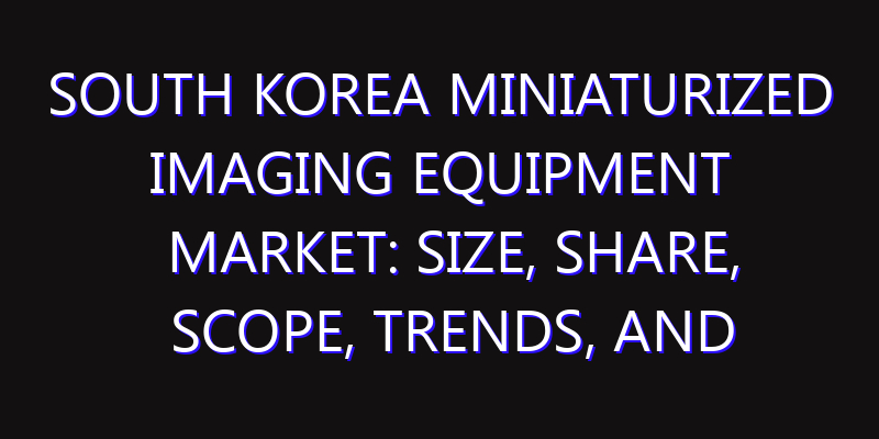 South Korea Miniaturized Imaging Equipment Market: Size, Share, Scope, Trends, and Forecast-2026-2035