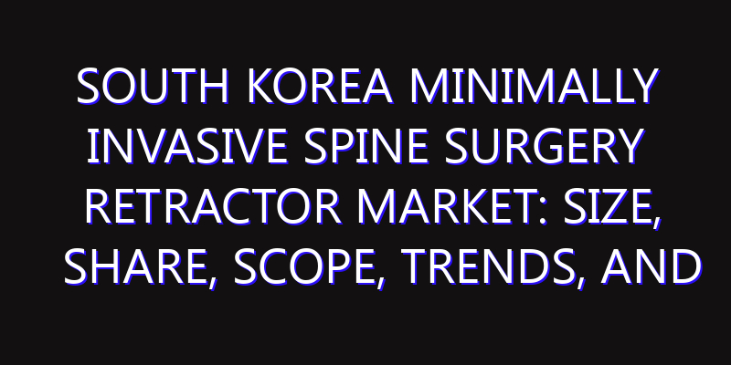 South Korea Minimally Invasive Spine Surgery Retractor Market: Size, Share, Scope, Trends, and Forecast-2026-2035