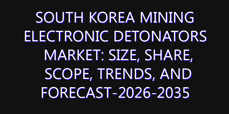 South Korea Mining Electronic Detonators Market: Size, Share, Scope, Trends, and Forecast-2026-2035