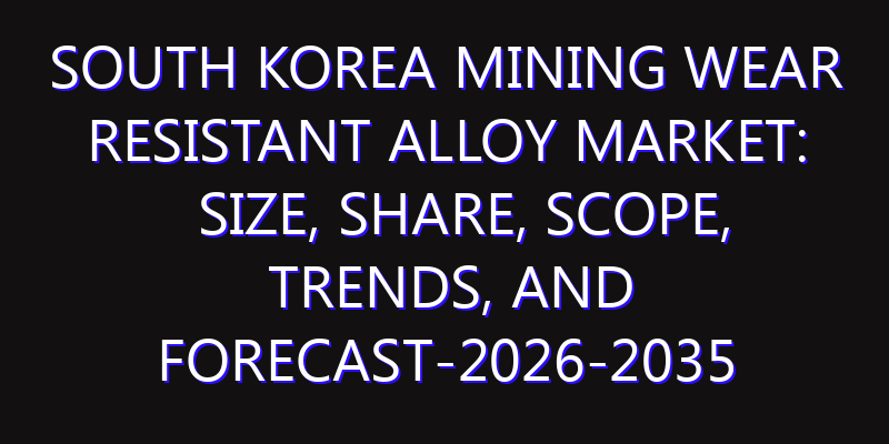 South Korea Mining Wear Resistant Alloy Market: Size, Share, Scope, Trends, and Forecast-2026-2035