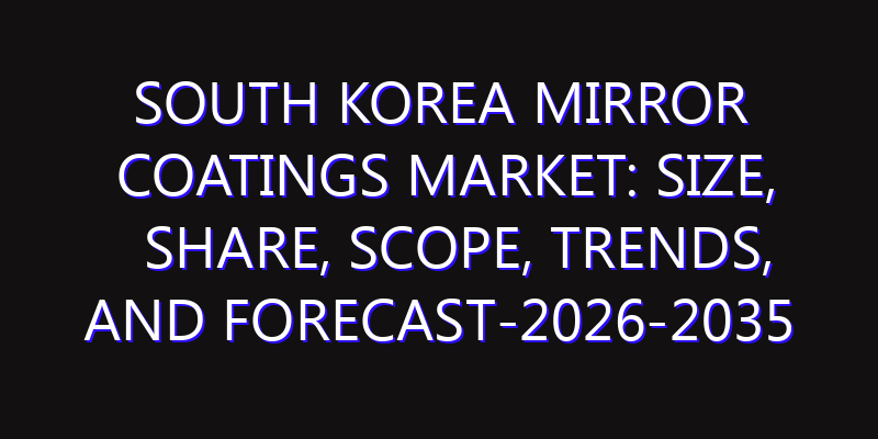 South Korea Mirror Coatings Market: Size, Share, Scope, Trends, and Forecast-2026-2035