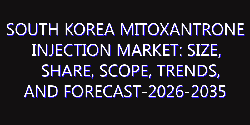 South Korea Mitoxantrone Injection Market: Size, Share, Scope, Trends, and Forecast-2026-2035
