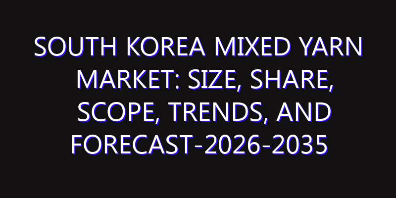 South Korea Mixed Yarn Market: Size, Share, Scope, Trends, and Forecast-2026-2035