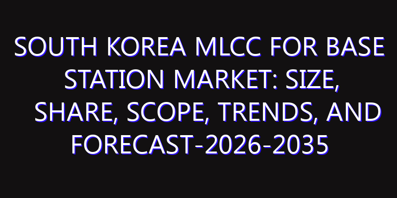 South Korea MLCC for Base Station Market: Size, Share, Scope, Trends, and Forecast-2026-2035