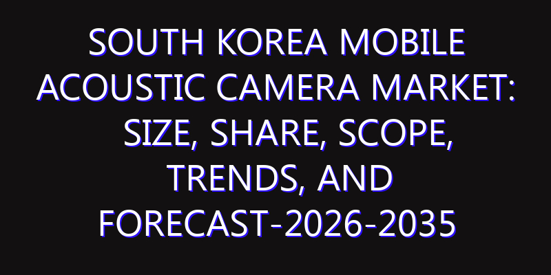 South Korea Mobile Acoustic Camera Market: Size, Share, Scope, Trends, and Forecast-2026-2035