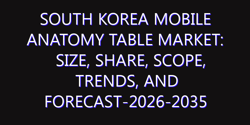 South Korea Mobile Anatomy Table Market: Size, Share, Scope, Trends, and Forecast-2026-2035
