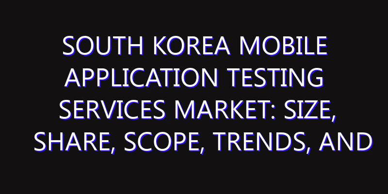 South Korea Mobile Application Testing Services Market: Size, Share, Scope, Trends, and Forecast-2026-2035