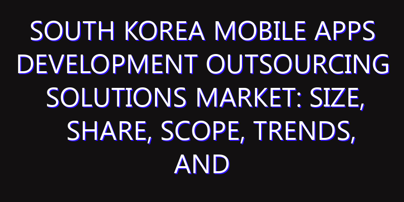 South Korea Mobile Apps Development Outsourcing Solutions Market: Size, Share, Scope, Trends, and Forecast-2026-2035