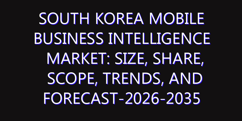 South Korea Mobile Business Intelligence Market: Size, Share, Scope, Trends, and Forecast-2026-2035