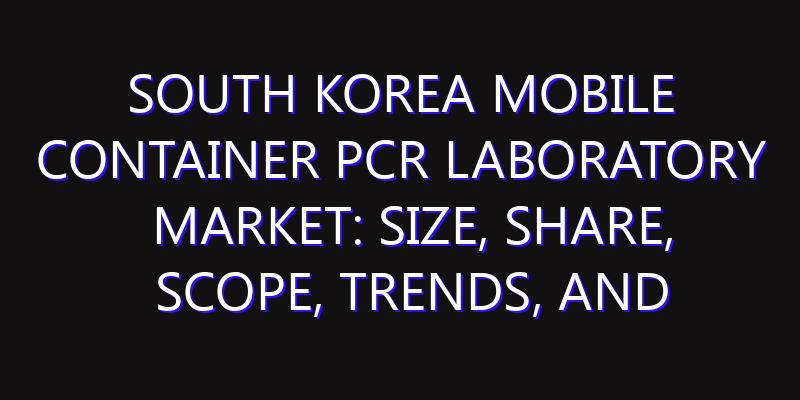 South Korea Mobile Container PCR Laboratory Market: Size, Share, Scope, Trends, and Forecast-2026-2035