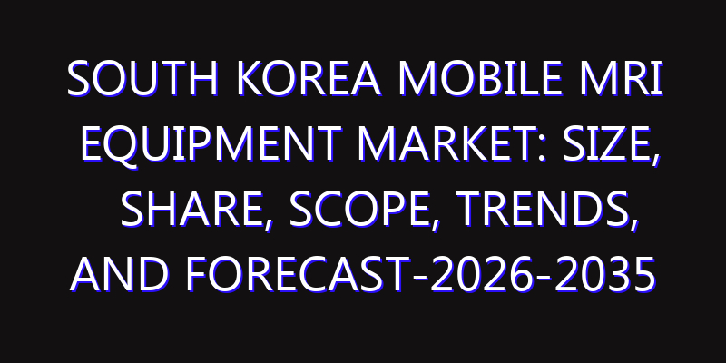 South Korea Mobile MRI Equipment Market: Size, Share, Scope, Trends, and Forecast-2026-2035