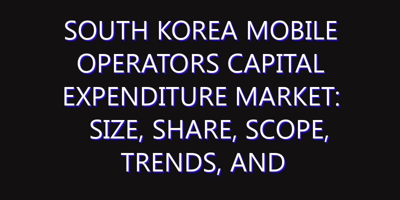 South Korea Mobile Operators Capital Expenditure Market: Size, Share, Scope, Trends, and Forecast-2026-2035