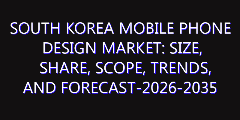 South Korea Mobile Phone Design Market: Size, Share, Scope, Trends, and Forecast-2026-2035