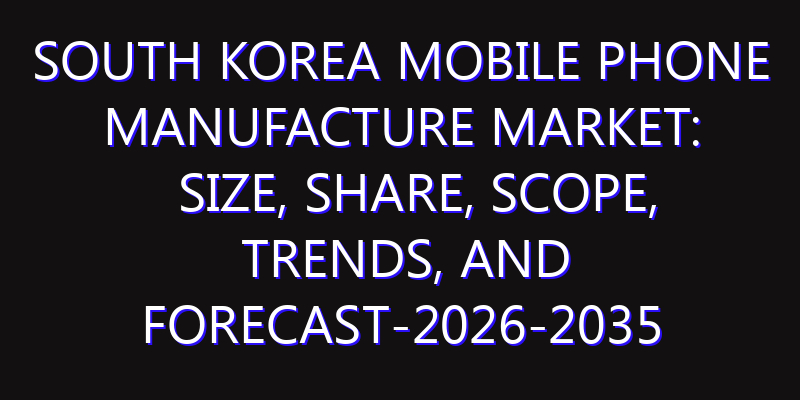 South Korea Mobile Phone Manufacture Market: Size, Share, Scope, Trends, and Forecast-2026-2035