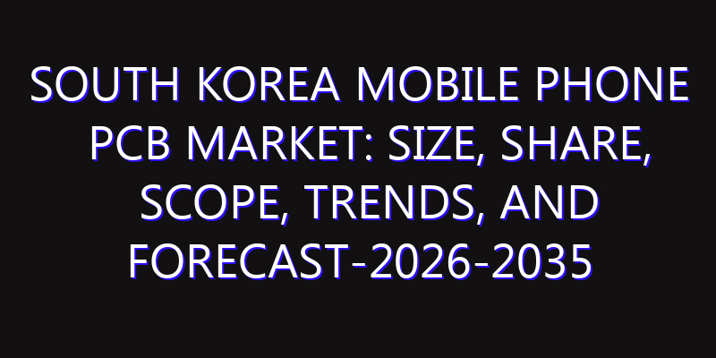 South Korea Mobile Phone PCB Market: Size, Share, Scope, Trends, and Forecast-2026-2035