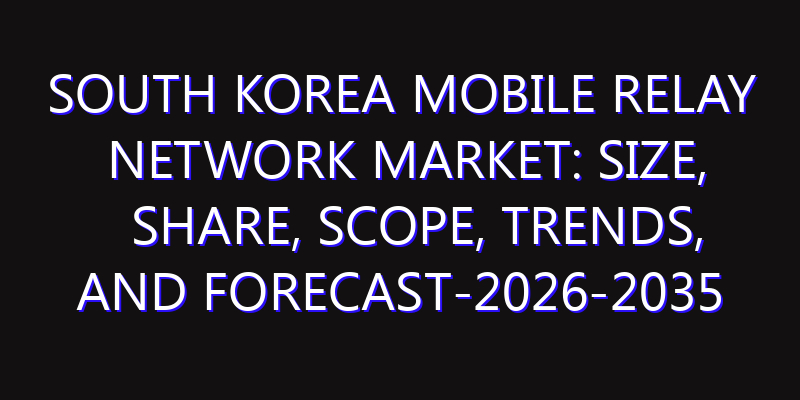 South Korea Mobile Relay Network Market: Size, Share, Scope, Trends, and Forecast-2026-2035