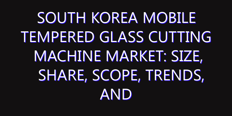 South Korea Mobile Tempered Glass Cutting Machine Market: Size, Share, Scope, Trends, and Forecast-2026-2035