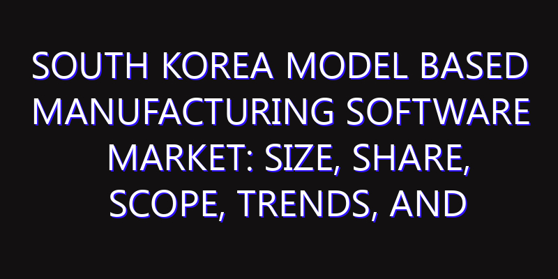 South Korea Model Based Manufacturing Software Market: Size, Share, Scope, Trends, and Forecast-2026-2035