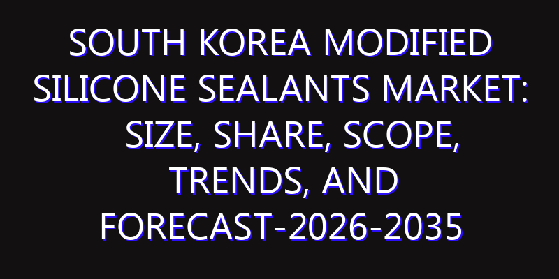 South Korea Modified Silicone Sealants Market: Size, Share, Scope, Trends, and Forecast-2026-2035