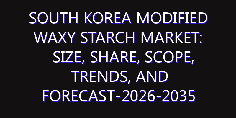 South Korea Modified Waxy Starch Market: Size, Share, Scope, Trends, and Forecast-2026-2035