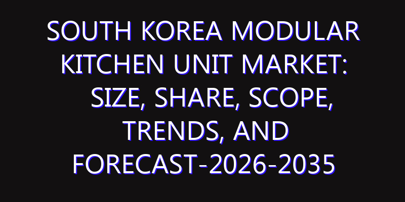 South Korea Modular Kitchen Unit Market: Size, Share, Scope, Trends, and Forecast-2026-2035