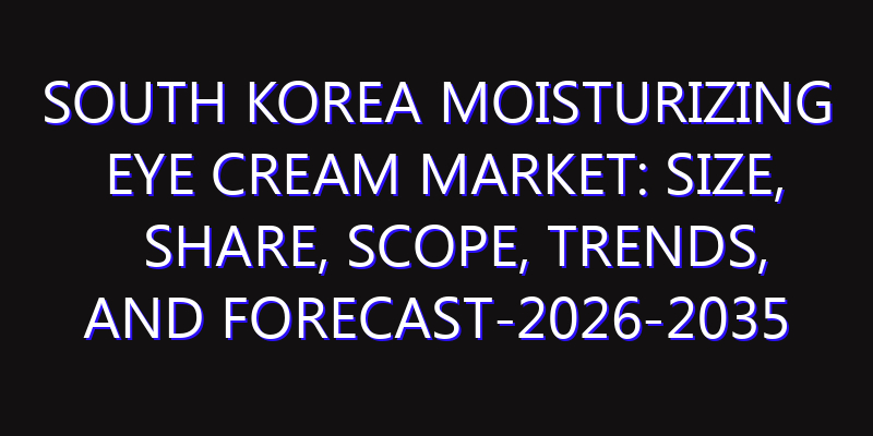 South Korea Moisturizing Eye Cream Market: Size, Share, Scope, Trends, and Forecast-2026-2035