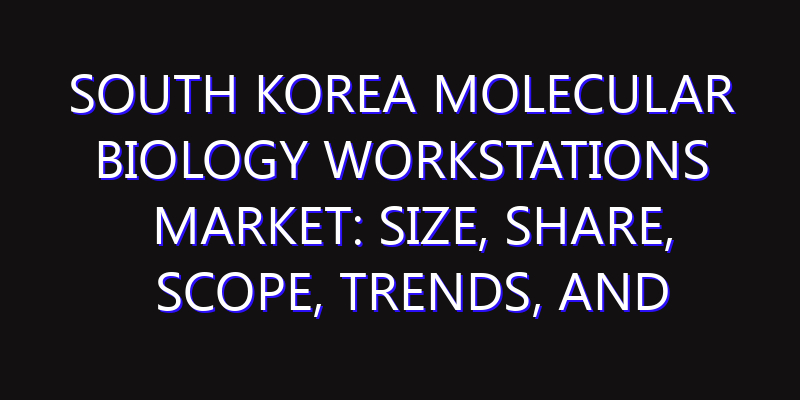 South Korea Molecular Biology Workstations Market: Size, Share, Scope, Trends, and Forecast-2026-2035