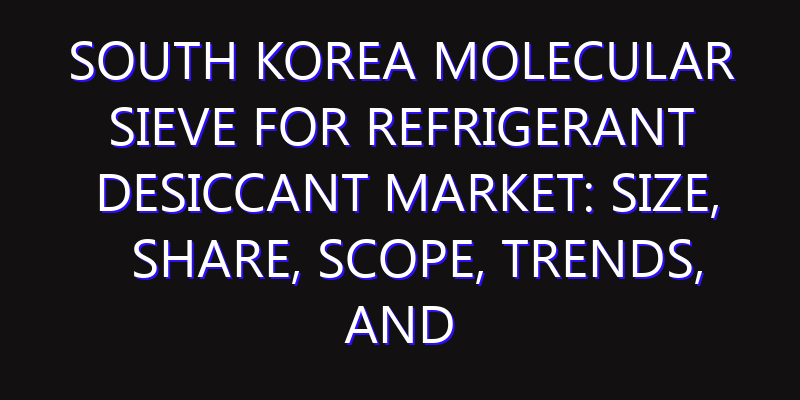 South Korea Molecular Sieve for Refrigerant Desiccant Market: Size, Share, Scope, Trends, and Forecast-2026-2035