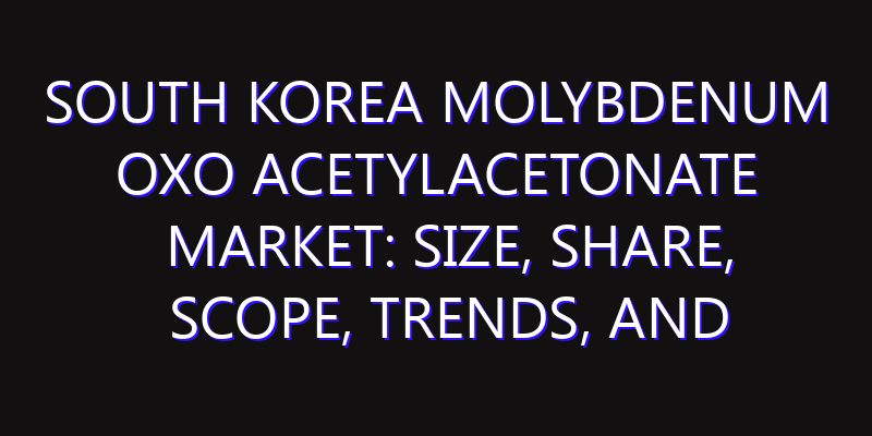 South Korea Molybdenum Oxo Acetylacetonate Market: Size, Share, Scope, Trends, and Forecast-2026-2035