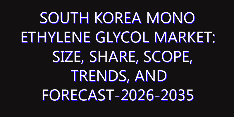 South Korea Mono Ethylene Glycol Market: Size, Share, Scope, Trends, and Forecast-2026-2035