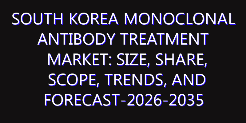 South Korea Monoclonal Antibody Treatment Market: Size, Share, Scope, Trends, and Forecast-2026-2035