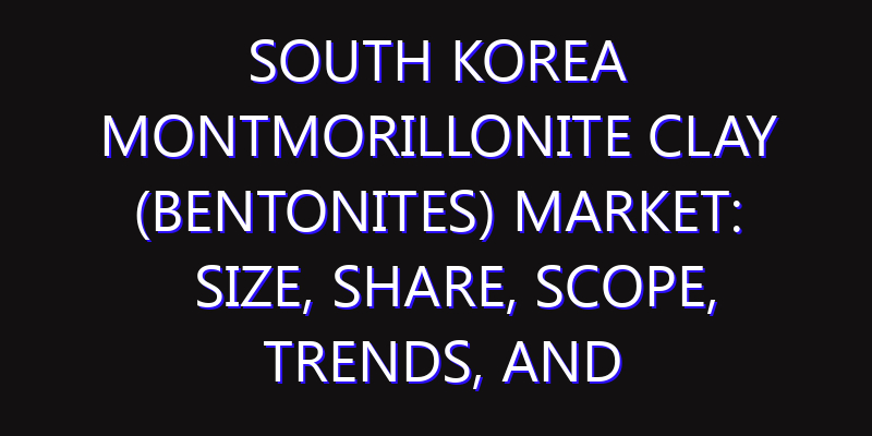 South Korea Montmorillonite Clay (Bentonites) Market: Size, Share, Scope, Trends, and Forecast-2026-2035