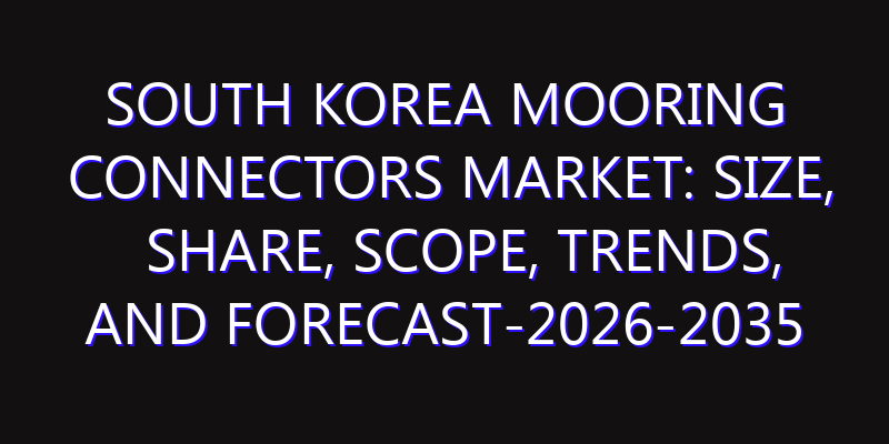 South Korea Mooring Connectors Market: Size, Share, Scope, Trends, and Forecast-2026-2035
