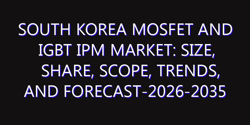 South Korea MOSFET and IGBT IPM Market: Size, Share, Scope, Trends, and Forecast-2026-2035