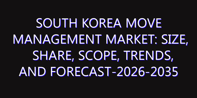 South Korea Move Management Market: Size, Share, Scope, Trends, and Forecast-2026-2035
