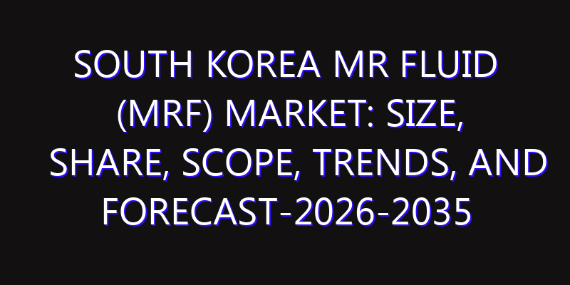 South Korea MR Fluid (MRF) Market: Size, Share, Scope, Trends, and Forecast-2026-2035