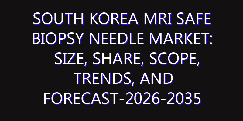 South Korea MRI Safe Biopsy Needle Market: Size, Share, Scope, Trends, and Forecast-2026-2035