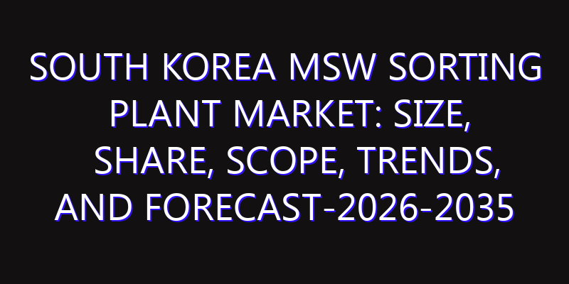 South Korea MSW Sorting Plant Market: Size, Share, Scope, Trends, and Forecast-2026-2035