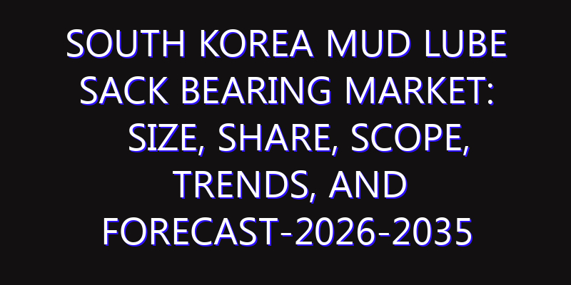 South Korea Mud Lube Sack Bearing Market: Size, Share, Scope, Trends, and Forecast-2026-2035