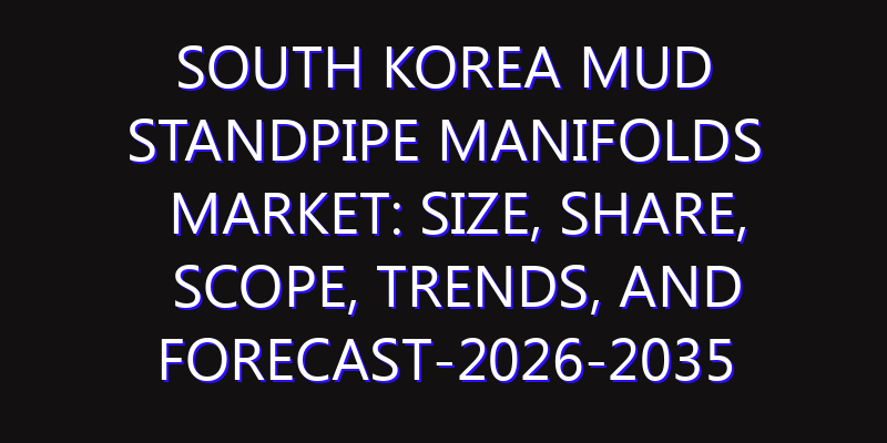 South Korea Mud Standpipe Manifolds Market: Size, Share, Scope, Trends, and Forecast-2026-2035