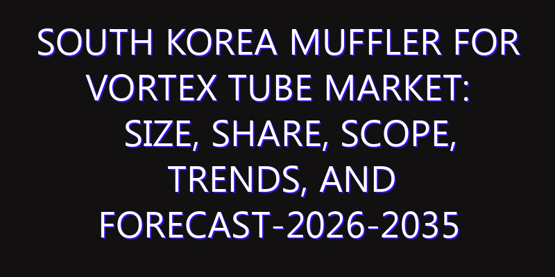 South Korea Muffler for Vortex Tube Market: Size, Share, Scope, Trends, and Forecast-2026-2035