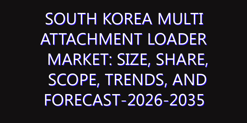 South Korea Multi Attachment Loader Market: Size, Share, Scope, Trends, and Forecast-2026-2035